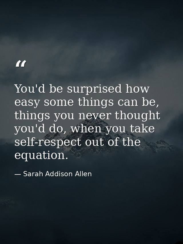 You'd be surprised how easy some things can be, things you never thought you'd do, when you take self-respect out of the — Sarah Addison Allen