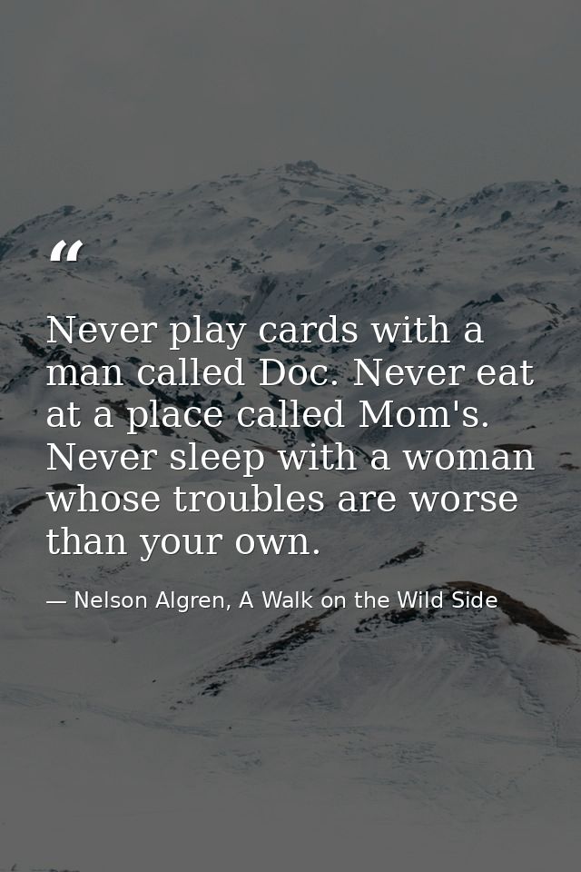 Never play cards with a man called Doc. Never eat at a place called Mom's. Never sleep with a woman whose troubles are w — Nelson Algren, A Walk on the Wild Side