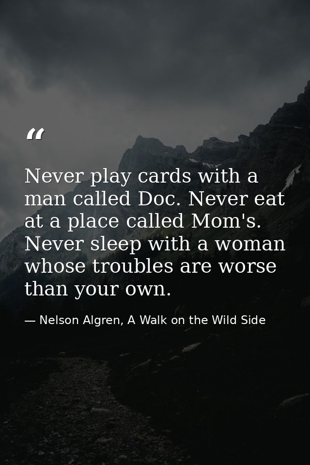 Never play cards with a man called Doc. Never eat at a place called Mom's. Never sleep with a woman whose troubles are w — Nelson Algren, A Walk on the Wild Side