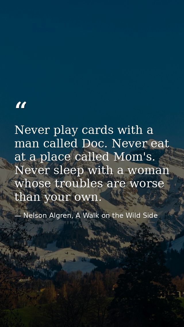 Never play cards with a man called Doc. Never eat at a place called Mom's. Never sleep with a woman whose troubles are w — Nelson Algren, A Walk on the Wild Side