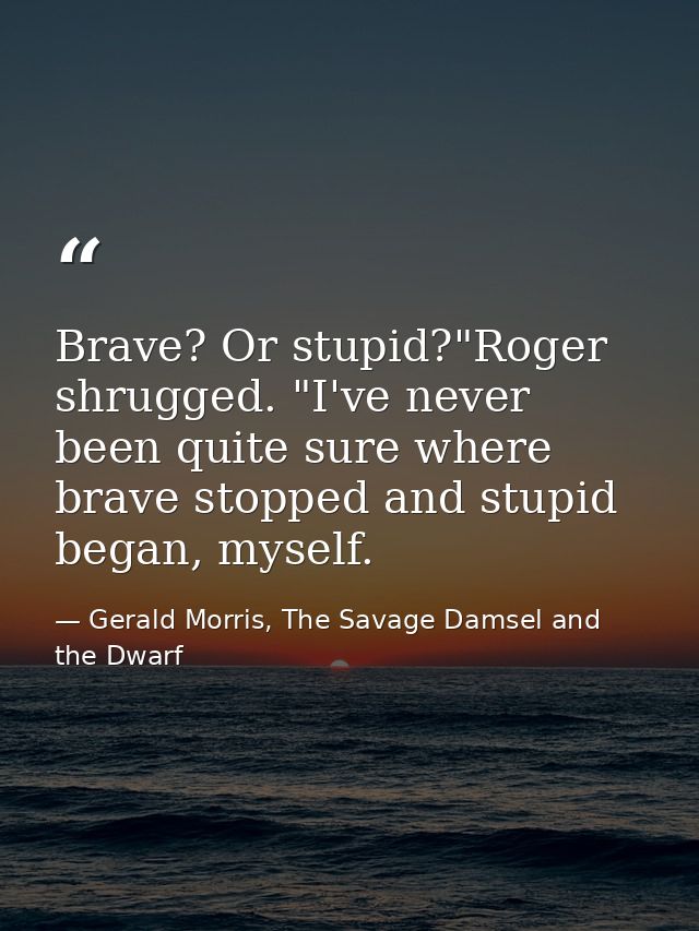 Brave? Or stupid?"Roger shrugged. "I've never been quite sure where brave stopped and stupid began, myself. — Gerald Morris, The Savage Damsel and the Dwarf