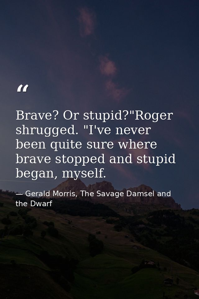 Brave? Or stupid?"Roger shrugged. "I've never been quite sure where brave stopped and stupid began, myself. — Gerald Morris, The Savage Damsel and the Dwarf