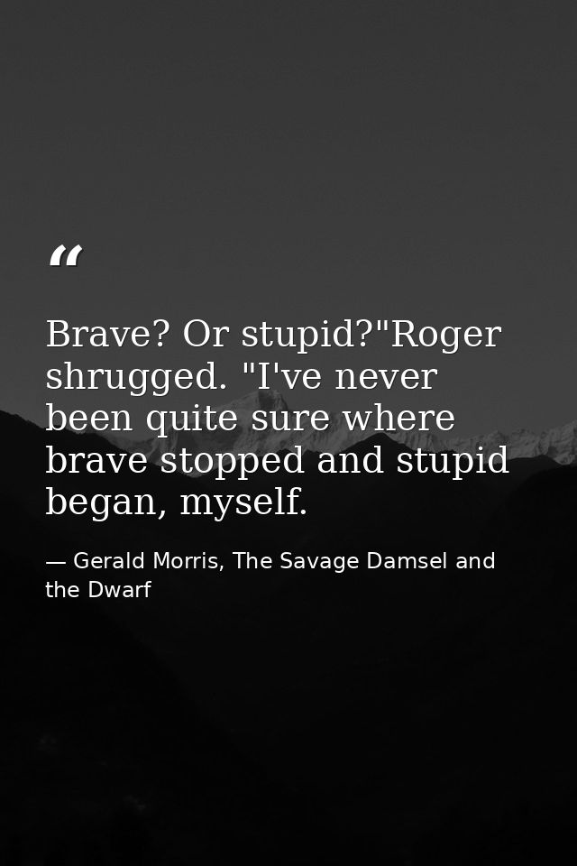 Brave? Or stupid?"Roger shrugged. "I've never been quite sure where brave stopped and stupid began, myself. — Gerald Morris, The Savage Damsel and the Dwarf