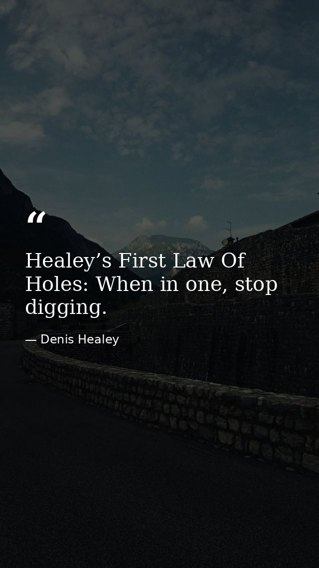 Healey’s First Law Of Holes: When in one, stop digging. — Denis Healey