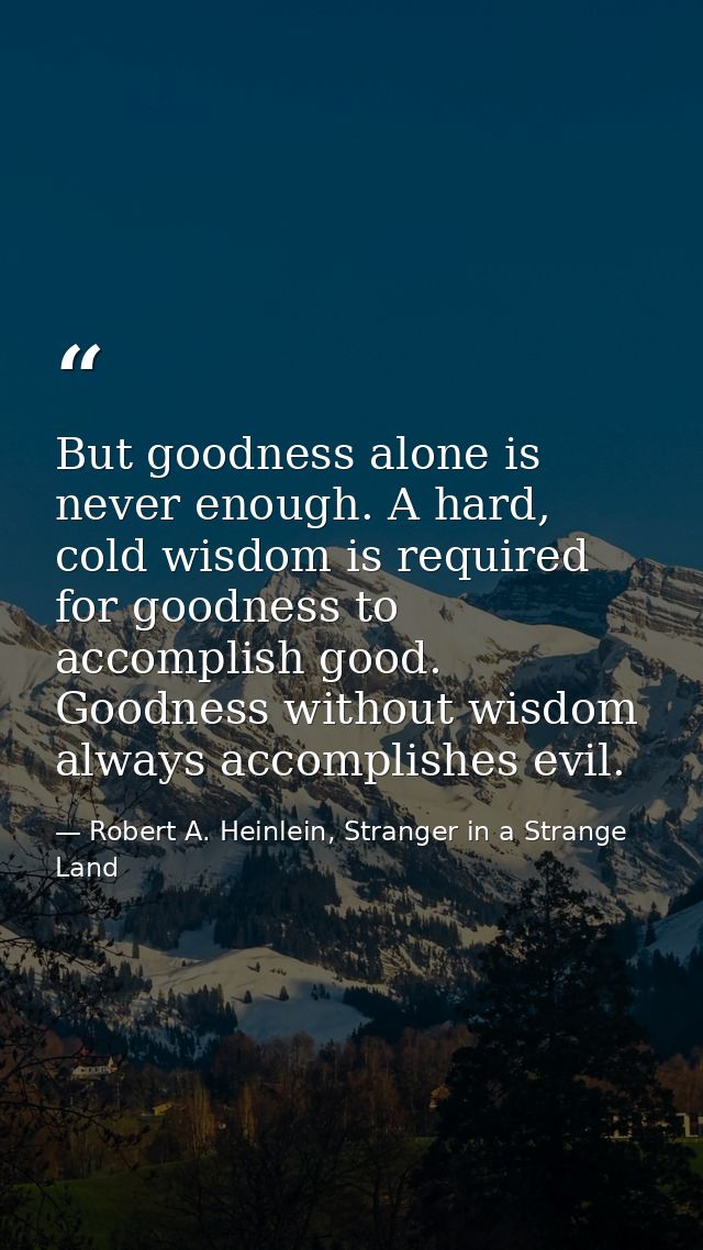 But goodness alone is never enough. A hard, cold wisdom is required for goodness to accomplish good. Goodness without wi — Robert A. Heinlein, Stranger in a Strange Land
