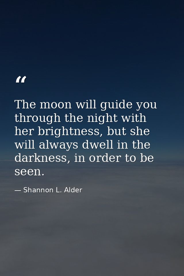 The moon will guide you through the night with her brightness, but she will always dwell in the darkness, in order to be — Shannon L. Alder
