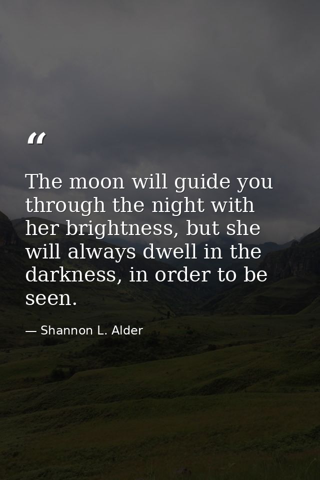 The moon will guide you through the night with her brightness, but she will always dwell in the darkness, in order to be — Shannon L. Alder
