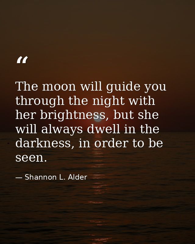 The moon will guide you through the night with her brightness, but she will always dwell in the darkness, in order to be — Shannon L. Alder