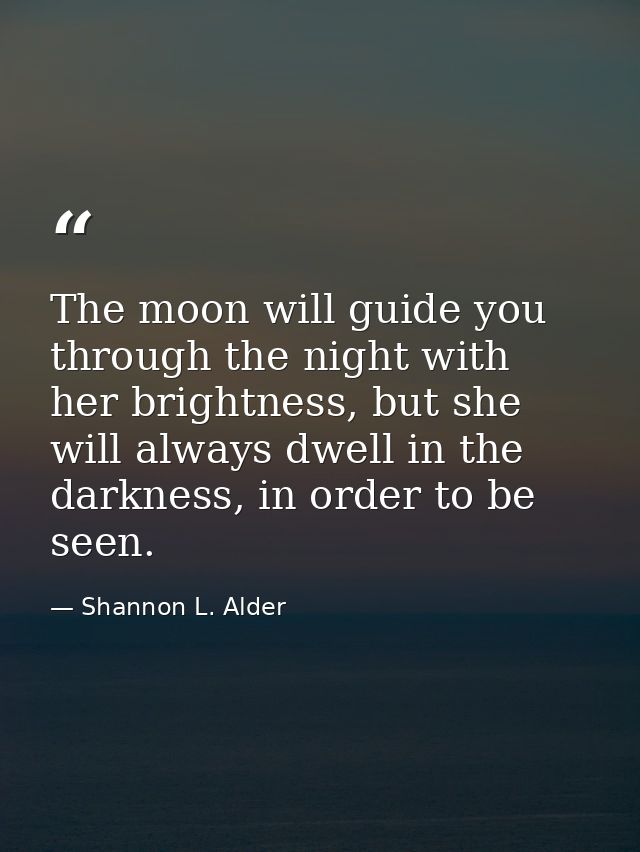 The moon will guide you through the night with her brightness, but she will always dwell in the darkness, in order to be — Shannon L. Alder