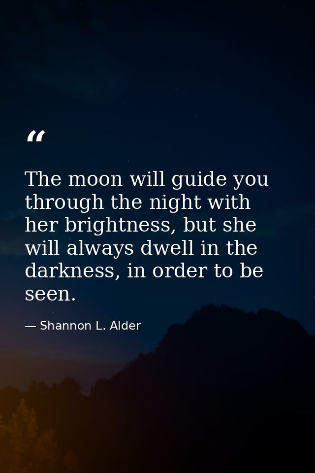 The moon will guide you through the night with her brightness, but she will always dwell in the darkness, in order to be — Shannon L. Alder