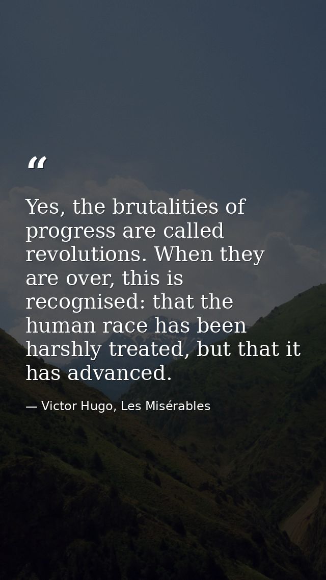 Yes, the brutalities of progress are called revolutions. When they are over, this is recognised: that the human race has — Victor Hugo, Les Misérables