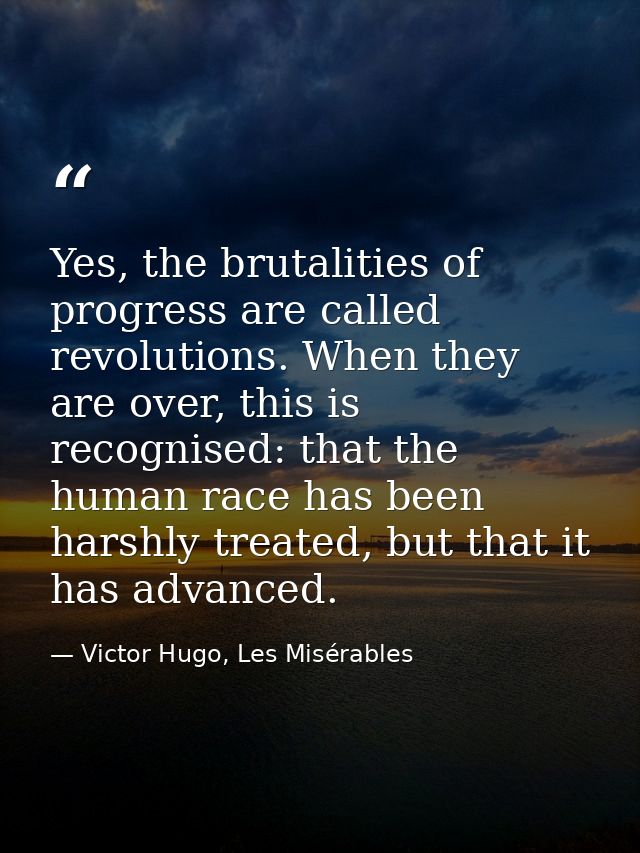 Yes, the brutalities of progress are called revolutions. When they are over, this is recognised: that the human race has — Victor Hugo, Les Misérables