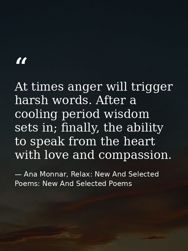 At times anger will trigger harsh words. After a cooling period wisdom sets in; finally, the ability to speak from the h — Ana Monnar, Relax: New And Selected Poems: New And Selected Poems