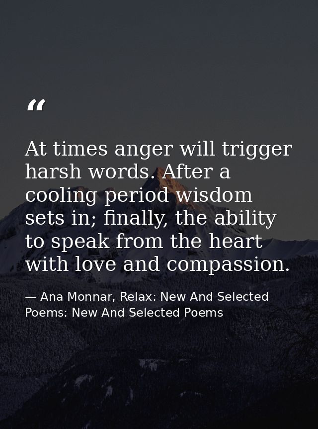 At times anger will trigger harsh words. After a cooling period wisdom sets in; finally, the ability to speak from the h — Ana Monnar, Relax: New And Selected Poems: New And Selected Poems