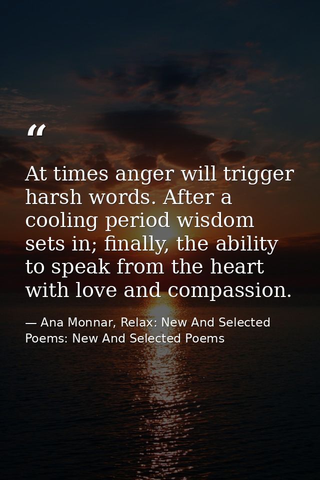 At times anger will trigger harsh words. After a cooling period wisdom sets in; finally, the ability to speak from the h — Ana Monnar, Relax: New And Selected Poems: New And Selected Poems