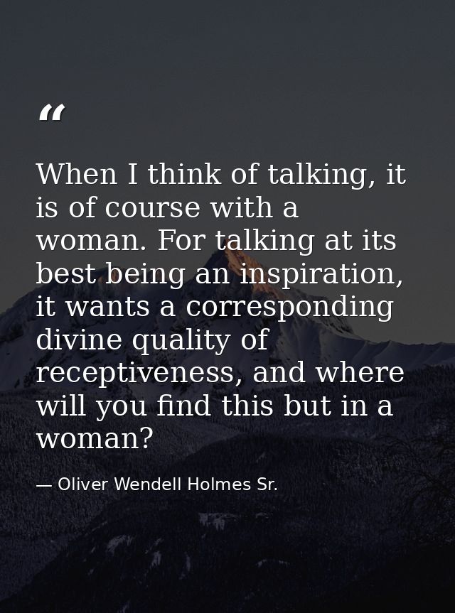 When I think of talking, it is of course with a woman. For talking at its best being an inspiration, it wants a correspo — Oliver Wendell Holmes Sr.