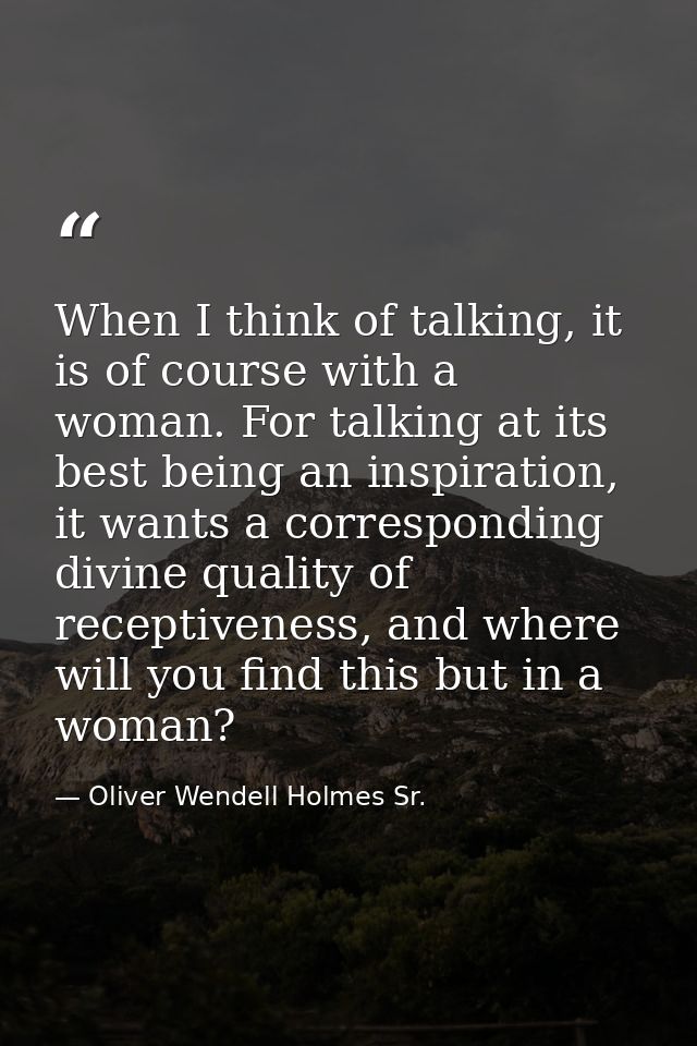 When I think of talking, it is of course with a woman. For talking at its best being an inspiration, it wants a correspo — Oliver Wendell Holmes Sr.