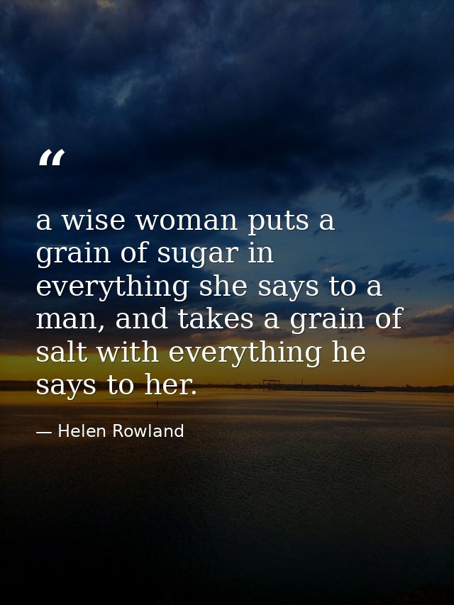 a wise woman puts a grain of sugar in everything she says to a man, and takes a grain of salt with everything he says to — Helen Rowland