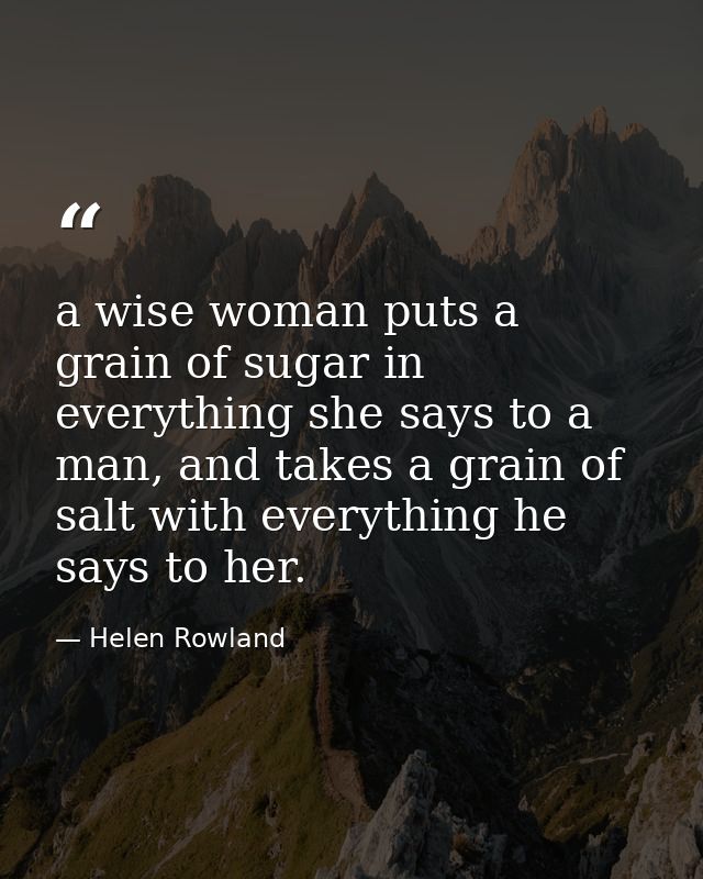 a wise woman puts a grain of sugar in everything she says to a man, and takes a grain of salt with everything he says to — Helen Rowland