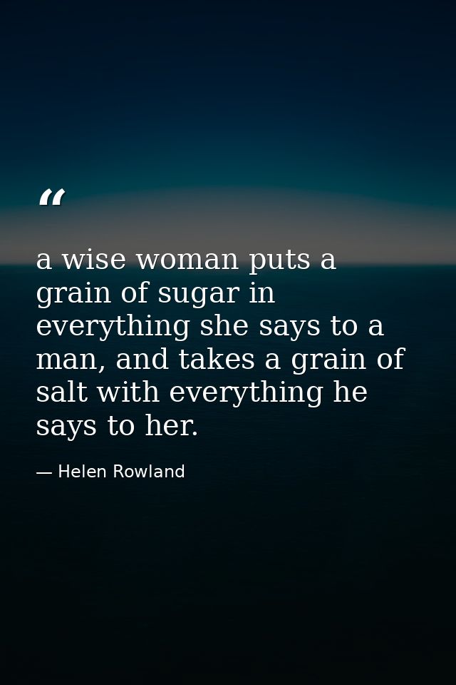 a wise woman puts a grain of sugar in everything she says to a man, and takes a grain of salt with everything he says to — Helen Rowland