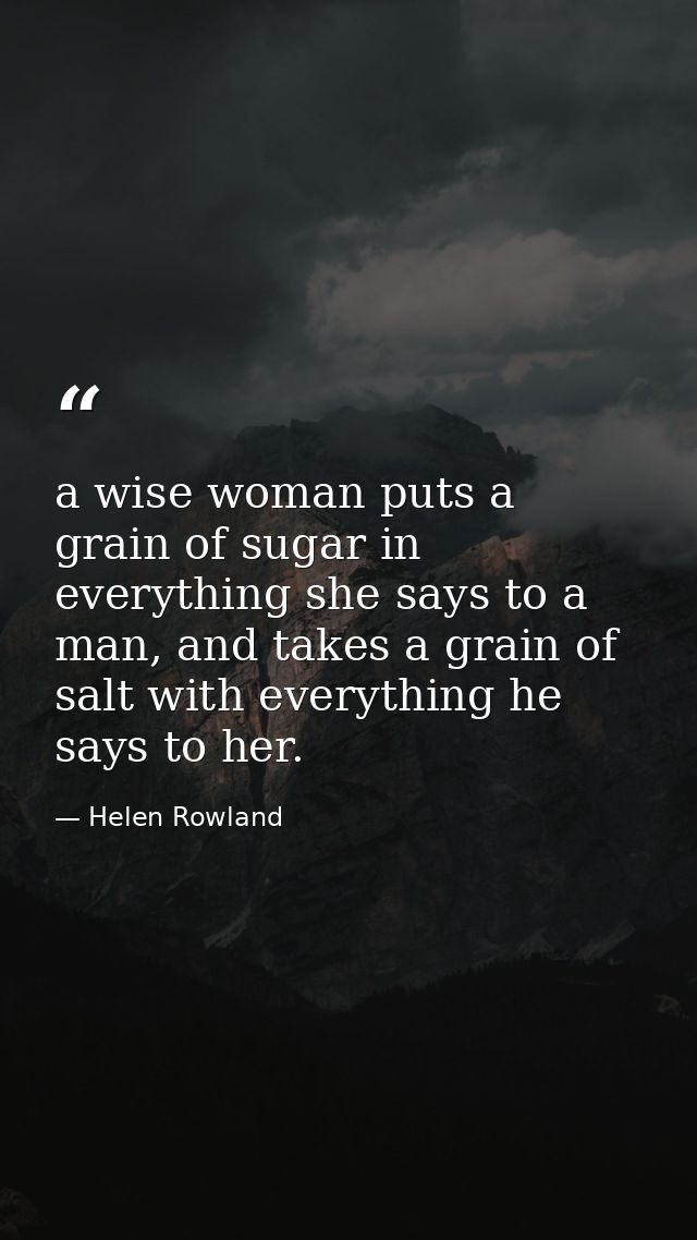 a wise woman puts a grain of sugar in everything she says to a man, and takes a grain of salt with everything he says to — Helen Rowland