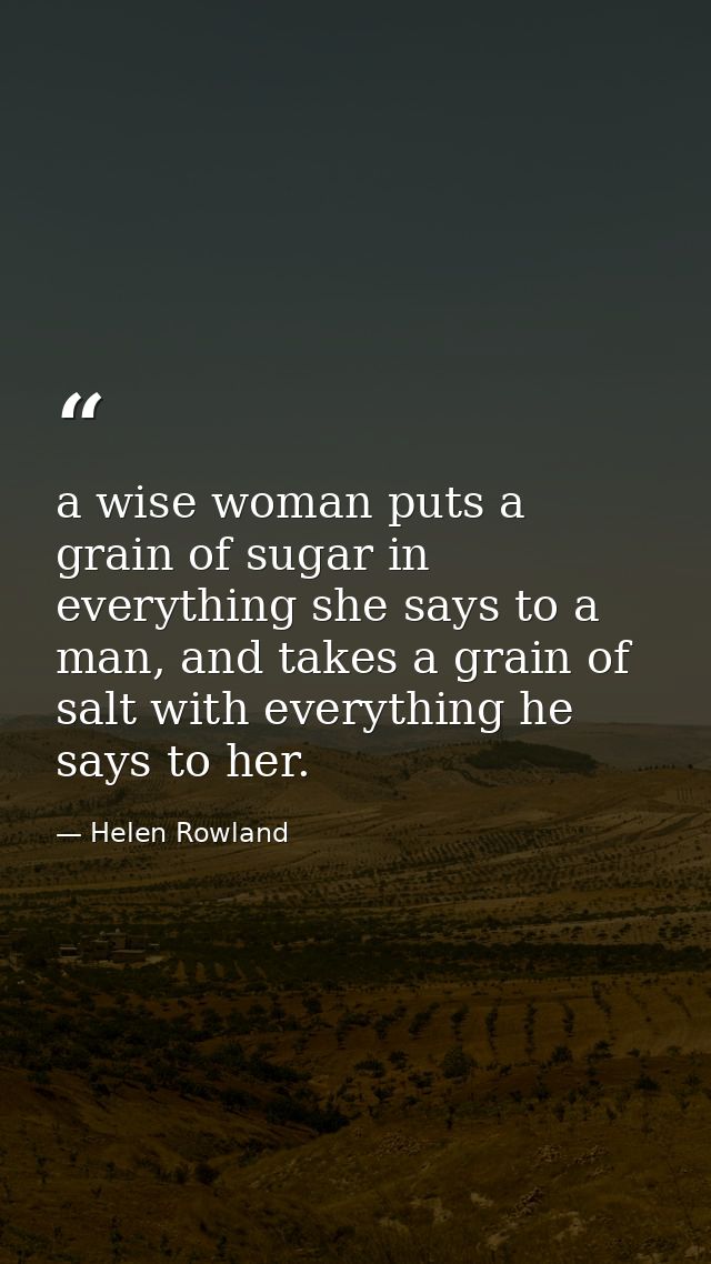 a wise woman puts a grain of sugar in everything she says to a man, and takes a grain of salt with everything he says to — Helen Rowland