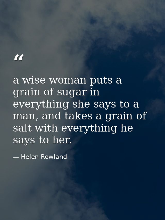 a wise woman puts a grain of sugar in everything she says to a man, and takes a grain of salt with everything he says to — Helen Rowland