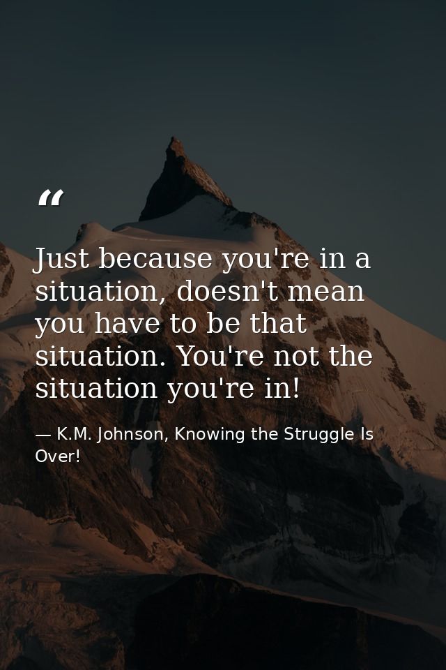 Just because you're in a situation, doesn't mean you have to be that situation. You're not the situation you're in! — K.M. Johnson, Knowing the Struggle Is Over!