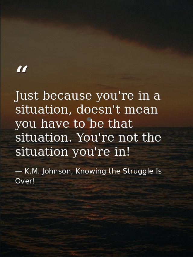 Just because you're in a situation, doesn't mean you have to be that situation. You're not the situation you're in! — K.M. Johnson, Knowing the Struggle Is Over!