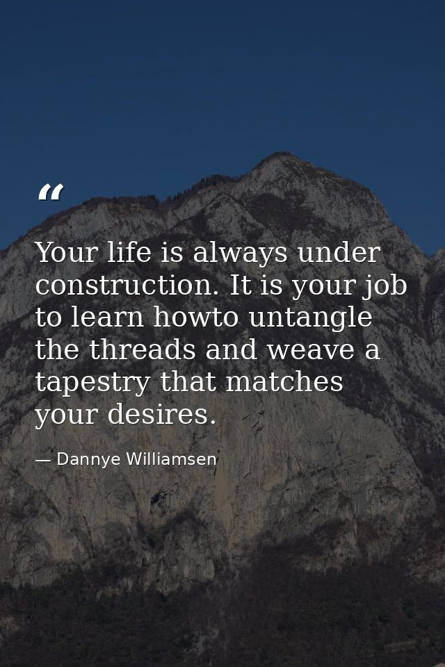 Your life is always under construction. It is your job to learn howto untangle the threads and weave a tapestry that mat — Dannye Williamsen