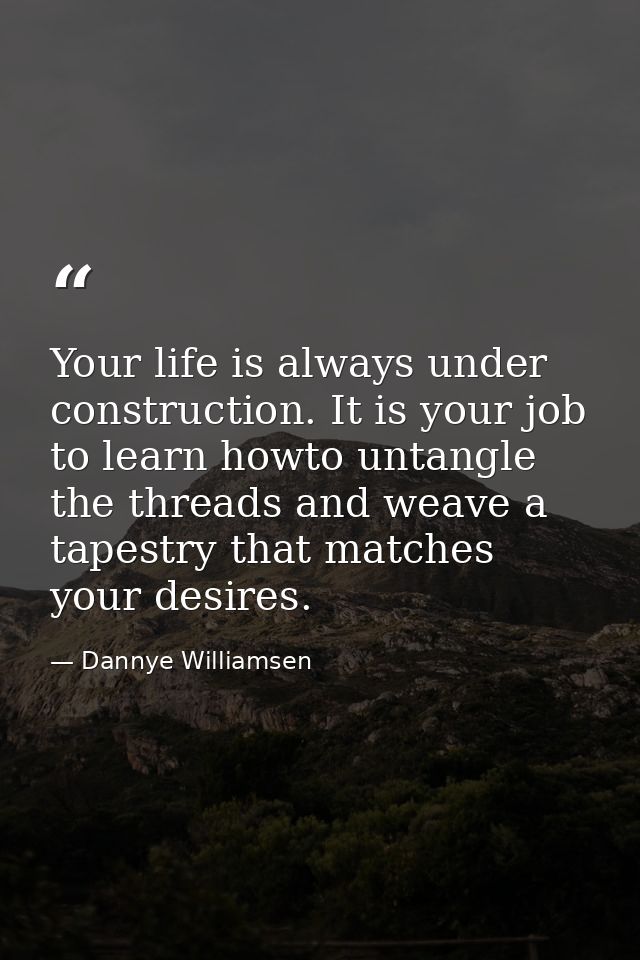 Your life is always under construction. It is your job to learn howto untangle the threads and weave a tapestry that mat — Dannye Williamsen