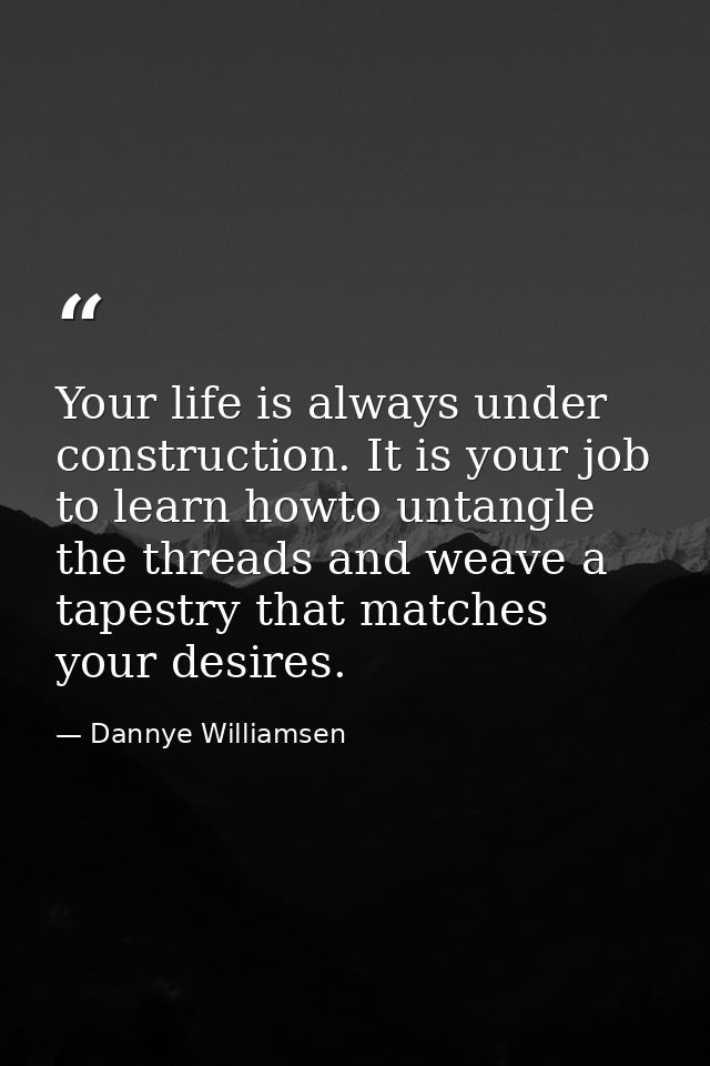 Your life is always under construction. It is your job to learn howto untangle the threads and weave a tapestry that mat — Dannye Williamsen