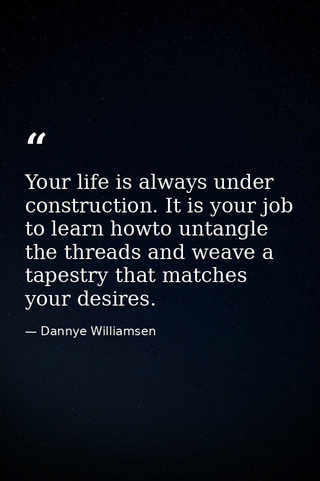 Your life is always under construction. It is your job to learn howto untangle the threads and weave a tapestry that mat — Dannye Williamsen