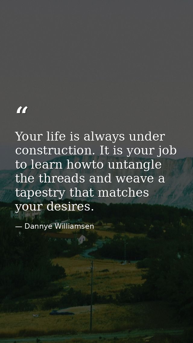 Your life is always under construction. It is your job to learn howto untangle the threads and weave a tapestry that mat — Dannye Williamsen