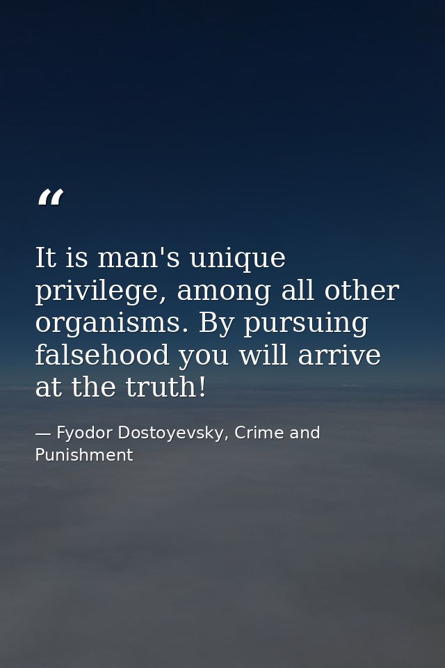 It is man's unique privilege, among all other organisms. By pursuing falsehood you will arrive at the truth! — Fyodor Dostoyevsky, Crime and Punishment