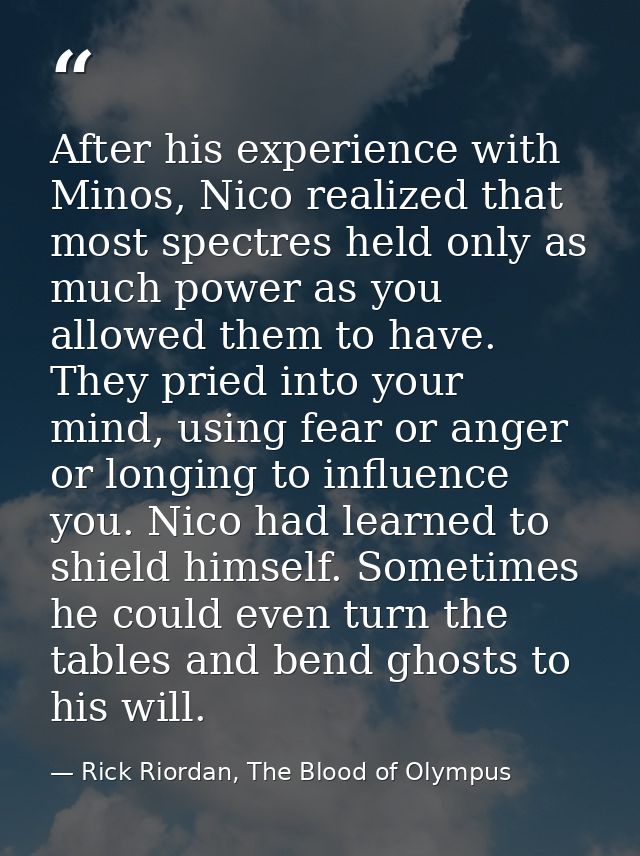 After his experience with Minos, Nico realized that most spectres held only as much power as you allowed them to have. T — Rick Riordan, The Blood of Olympus
