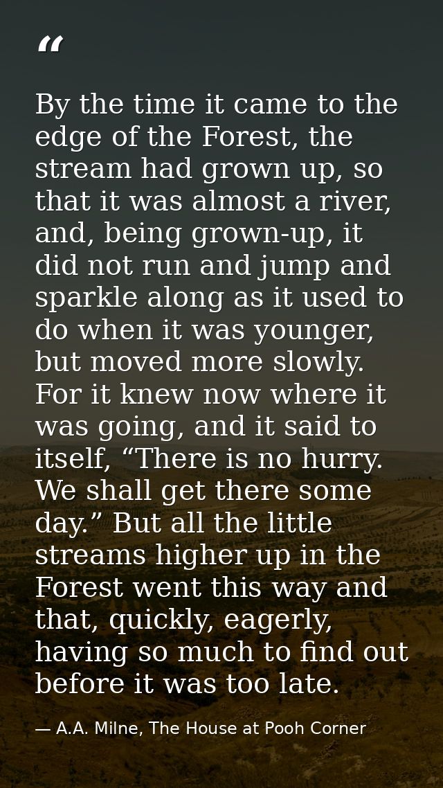 By the time it came to the edge of the Forest, the stream had grown up, so that it was almost a river, and, being grown- — A.A. Milne, The House at Pooh Corner