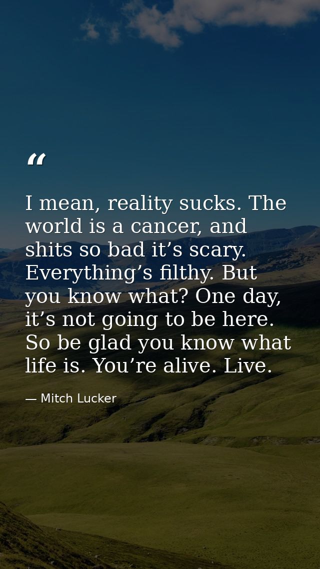 I mean, reality sucks. The world is a cancer, and shits so bad it’s scary. Everything’s filthy. But you know what? One d — Mitch Lucker