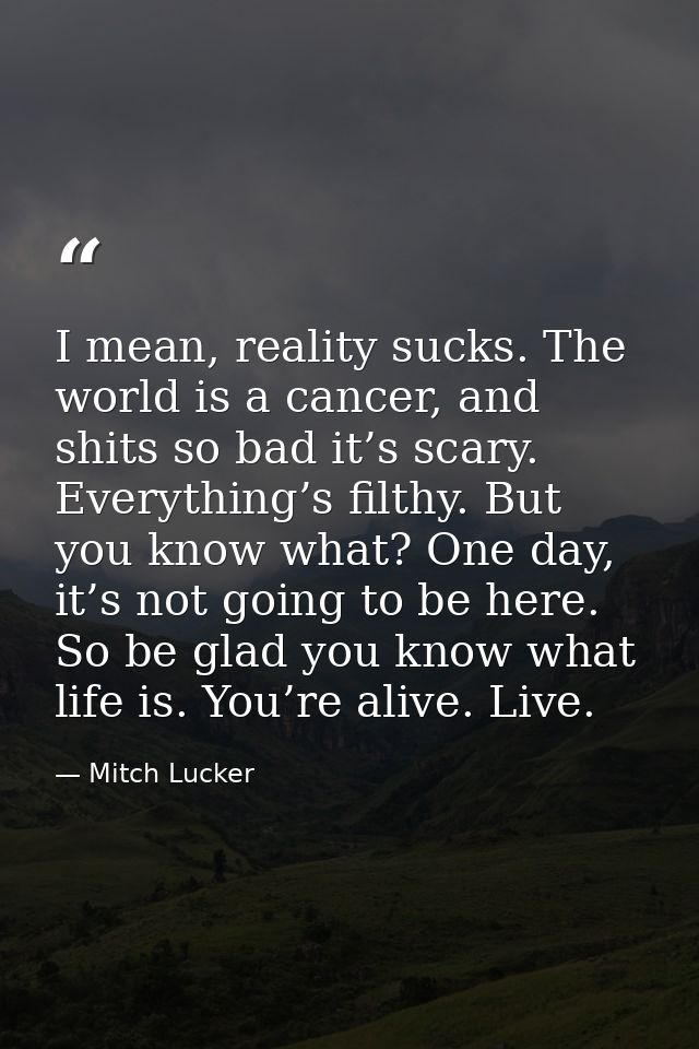 I mean, reality sucks. The world is a cancer, and shits so bad it’s scary. Everything’s filthy. But you know what? One d — Mitch Lucker