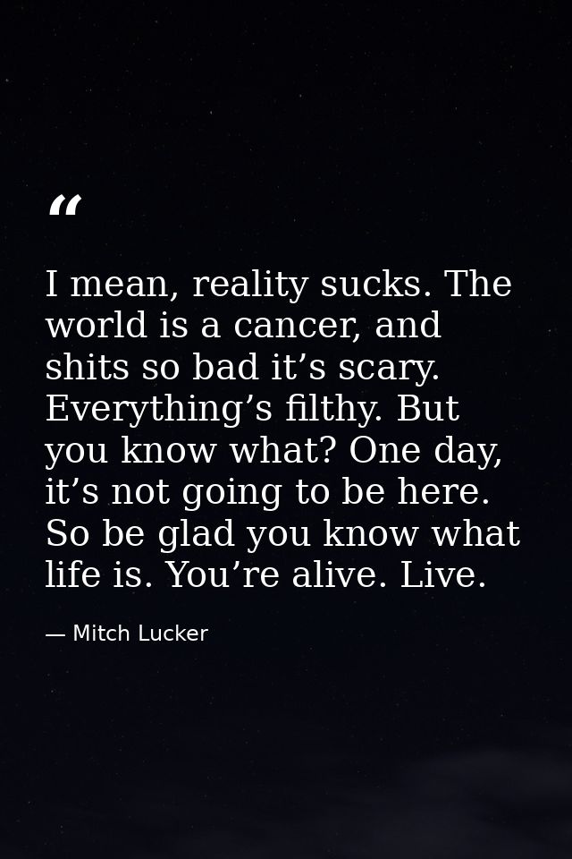 I mean, reality sucks. The world is a cancer, and shits so bad it’s scary. Everything’s filthy. But you know what? One d — Mitch Lucker