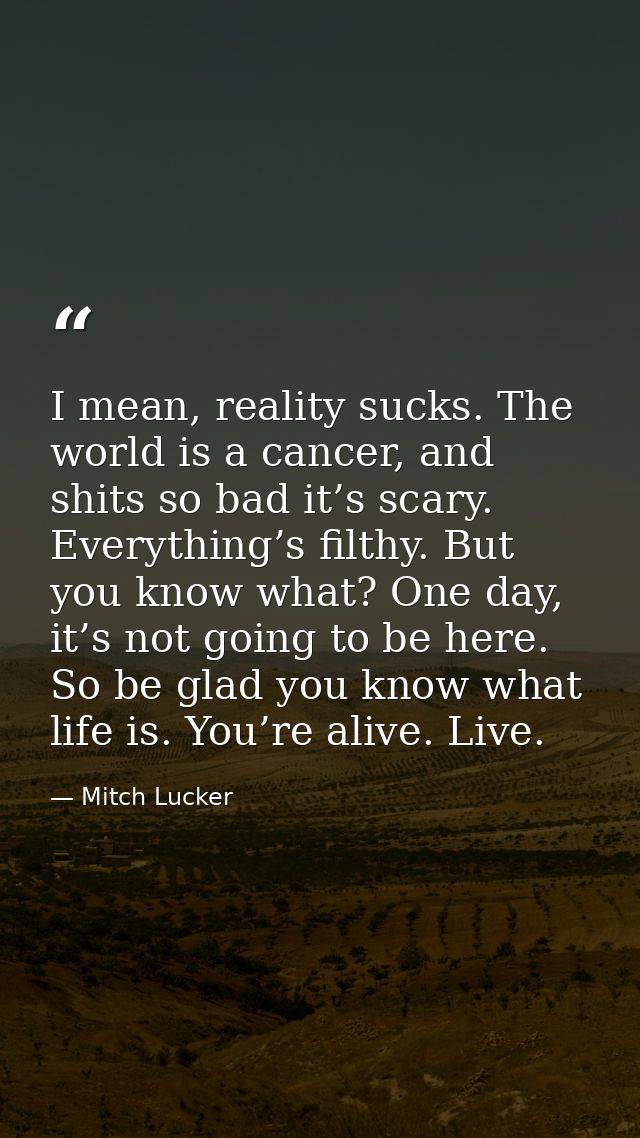 I mean, reality sucks. The world is a cancer, and shits so bad it’s scary. Everything’s filthy. But you know what? One d — Mitch Lucker