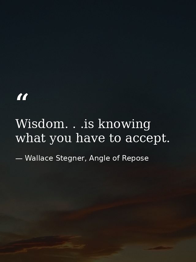 Wisdom. . .is knowing what you have to accept. — Wallace Stegner, Angle of Repose