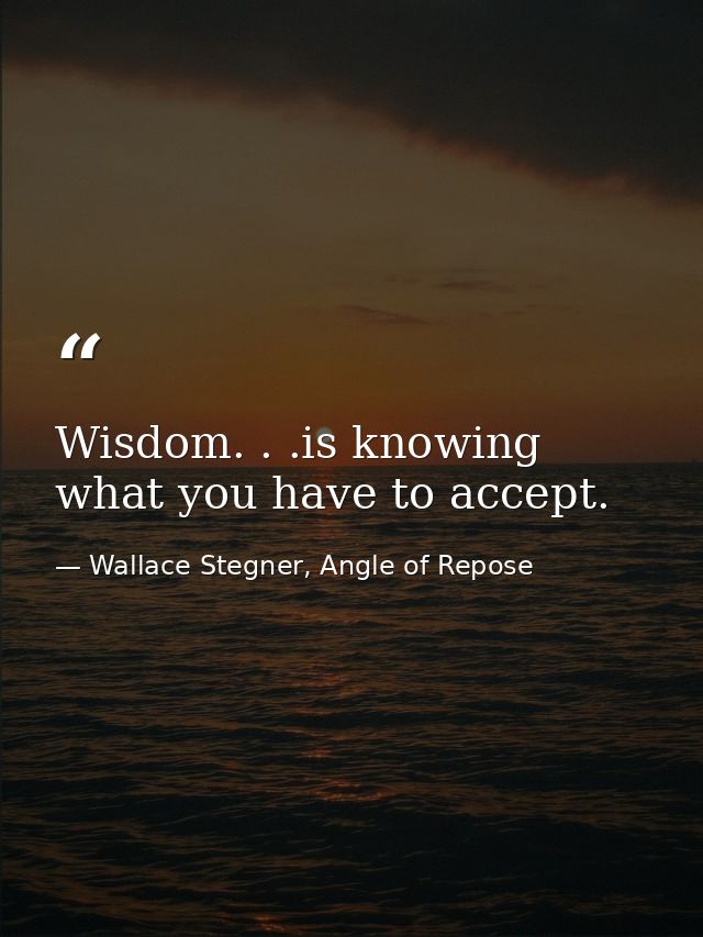 Wisdom. . .is knowing what you have to accept. — Wallace Stegner, Angle of Repose