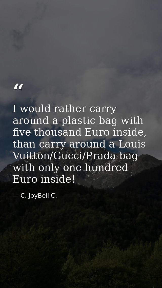I would rather carry around a plastic bag with five thousand Euro inside, than carry around a Louis Vuitton/Gucci/Prada  — C. JoyBell C.