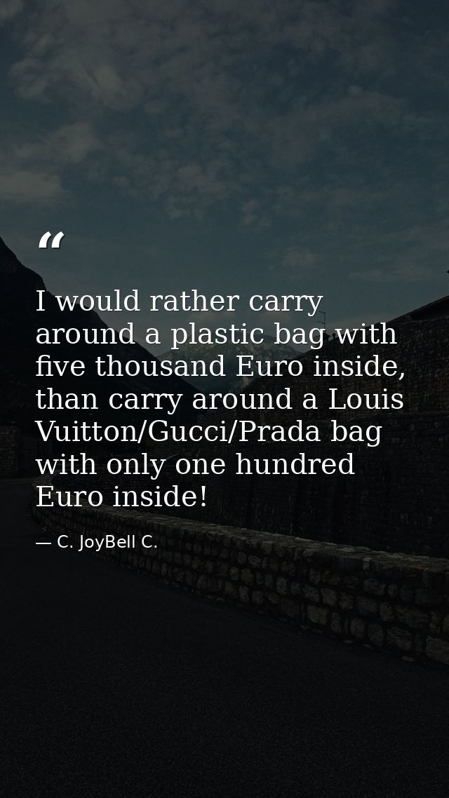 I would rather carry around a plastic bag with five thousand Euro inside, than carry around a Louis Vuitton/Gucci/Prada  — C. JoyBell C.