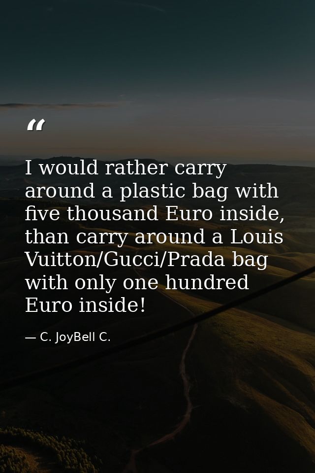 I would rather carry around a plastic bag with five thousand Euro inside, than carry around a Louis Vuitton/Gucci/Prada  — C. JoyBell C.