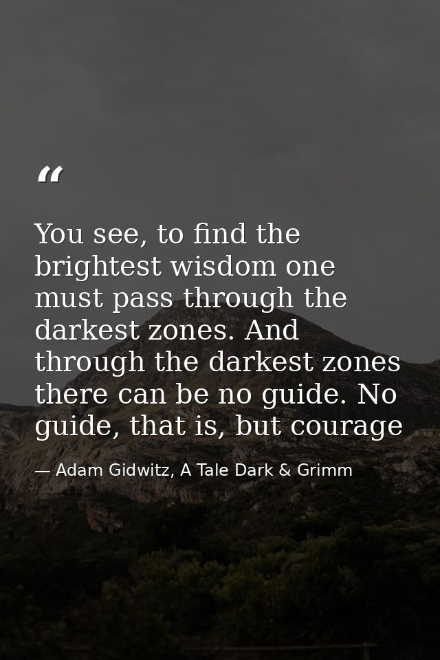 You see, to find the brightest wisdom one must pass through the darkest zones. And through the darkest zones there can b — Adam Gidwitz, A Tale Dark & Grimm