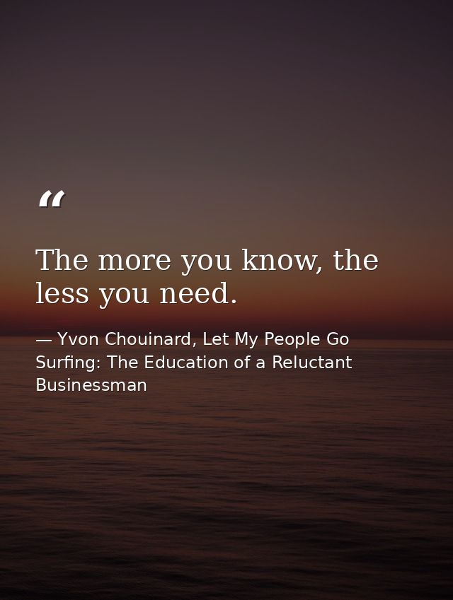 The more you know, the less you need. — Yvon Chouinard, Let My People Go Surfing: The Education of a Reluctant Businessman