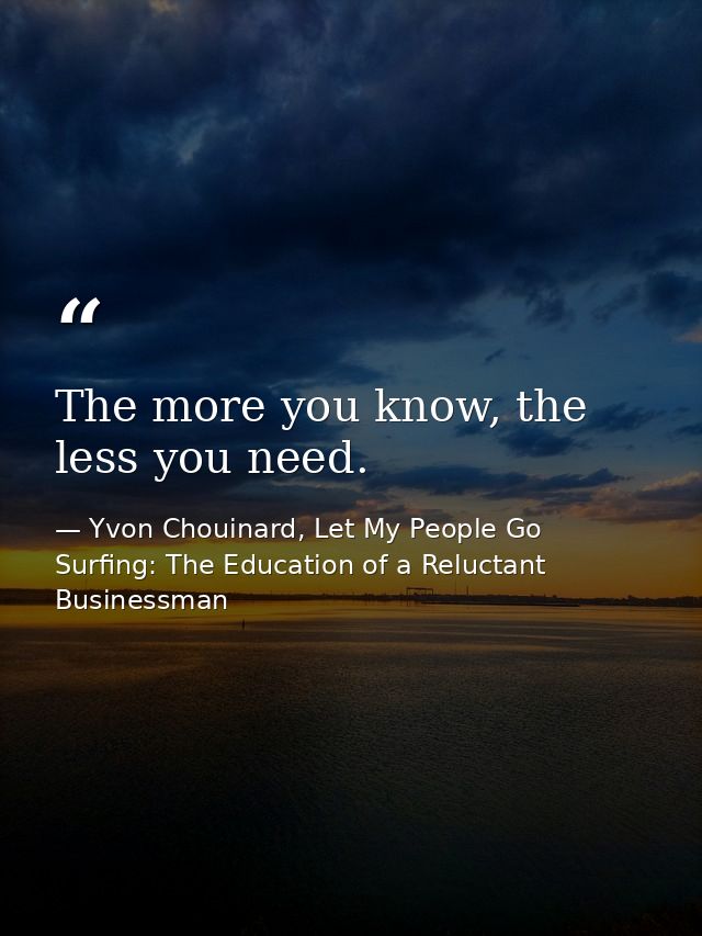 The more you know, the less you need. — Yvon Chouinard, Let My People Go Surfing: The Education of a Reluctant Businessman