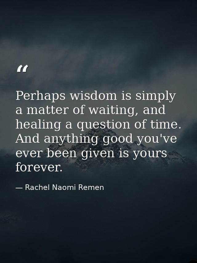 Perhaps wisdom is simply a matter of waiting, and healing a question of time. And anything good you've ever been given i — Rachel Naomi Remen